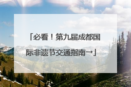 必看！第九届成都国际非遗节交通指南→